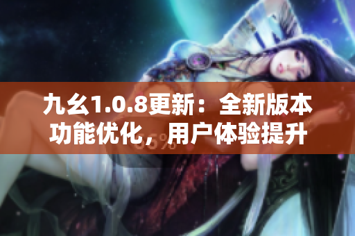 九幺1.0.8更新：全新版本功能优化，用户体验提升