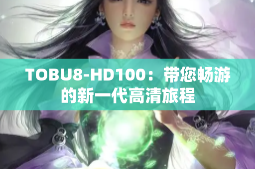 TOBU8-HD100：带您畅游的新一代高清旅程