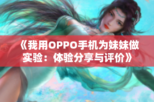 《我用OPPO手机为妹妹做实验：体验分享与评价》