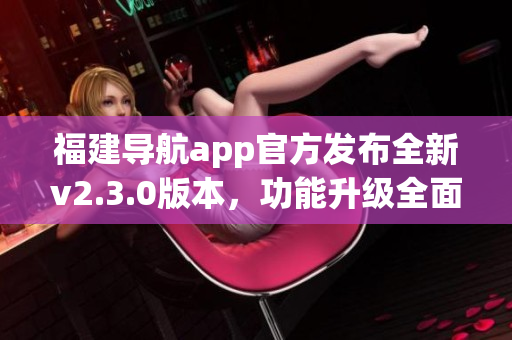 福建导航app官方发布全新v2.3.0版本，功能升级全面提升！