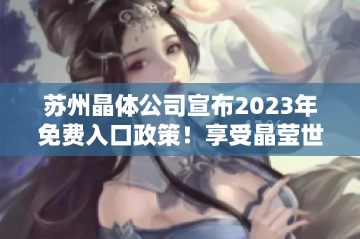 苏州晶体公司宣布2023年免费入口政策！享受晶莹世界无需门票费用，体验科技魅力！