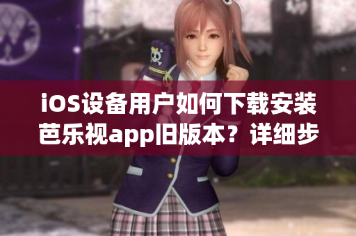 iOS设备用户如何下载安装芭乐视app旧版本？详细步骤曝光