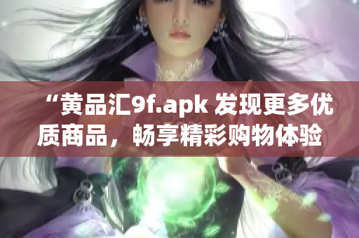 “黄品汇9f.apk 发现更多优质商品，畅享精彩购物体验！”