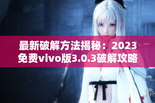 最新破解方法揭秘：2023免费vivo版3.0.3破解攻略全汇总