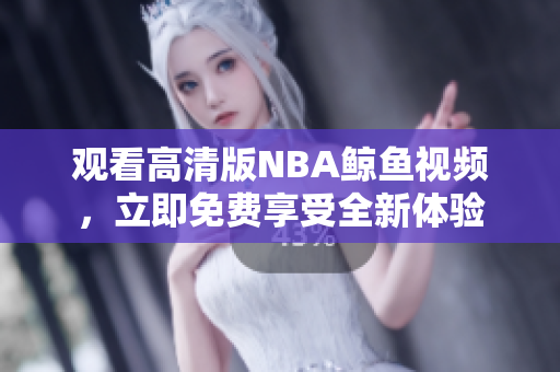 观看高清版NBA鲸鱼视频，立即免费享受全新体验