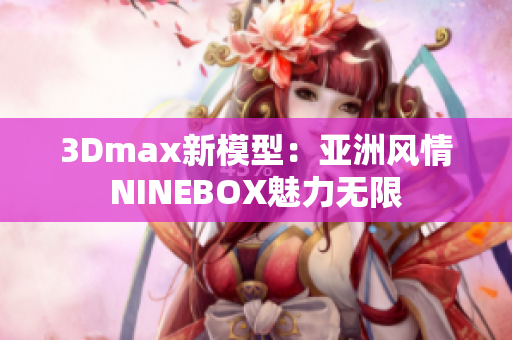 3Dmax新模型：亚洲风情NINEBOX魅力无限