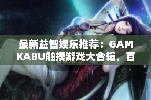 最新益智娱乐推荐：GAMKABU触摸游戏大合辑，百款精品游戏等你来挑战