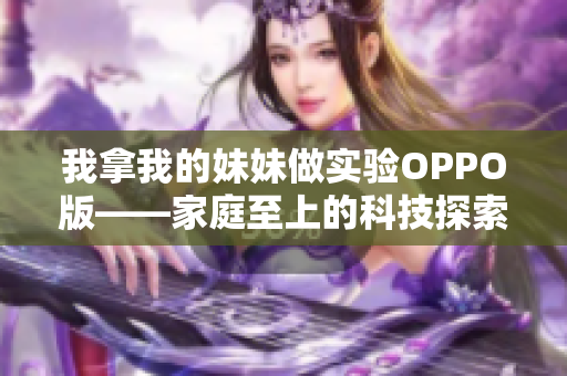 我拿我的妹妹做实验OPPO版——家庭至上的科技探索与创新