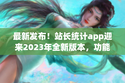 最新发布！站长统计app迎来2023年全新版本，功能升级体验更畅。