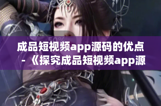 成品短视频app源码的优点  - 《探究成品短视频app源码的亮点和特色》