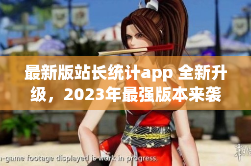 最新版站长统计app 全新升级，2023年最强版本来袭!