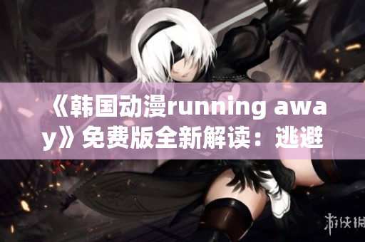 《韩国动漫running away》免费版全新解读：逃避与成长的故事