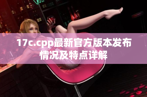 17c.cpp最新官方版本发布情况及特点详解