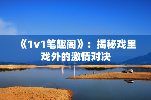 《1v1笔趣阁》：揭秘戏里戏外的激情对决