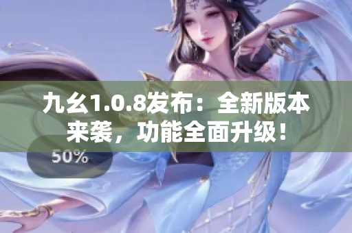 九幺1.0.8发布：全新版本来袭，功能全面升级！