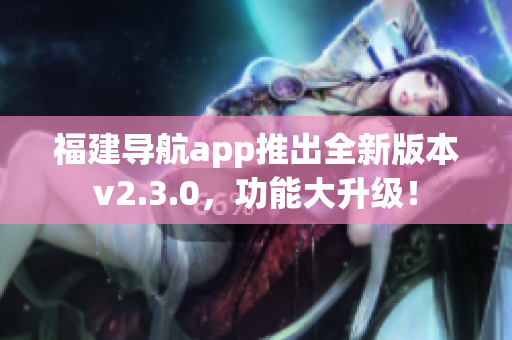 福建导航app推出全新版本v2.3.0，功能大升级！