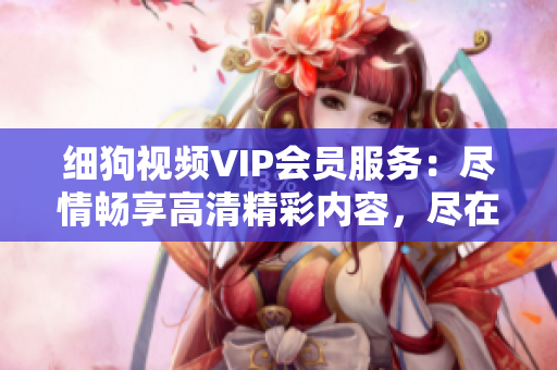 细狗视频VIP会员服务：尽情畅享高清精彩内容，尽在细狗视频VIP！