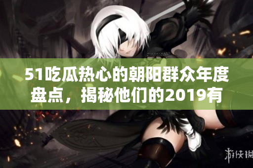 51吃瓜热心的朝阳群众年度盘点，揭秘他们的2019有哪些“热心”行为