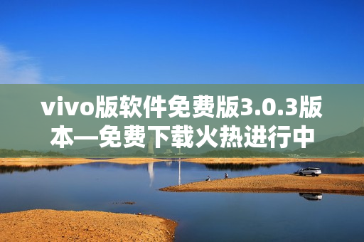 vivo版软件免费版3.0.3版本—免费下载火热进行中