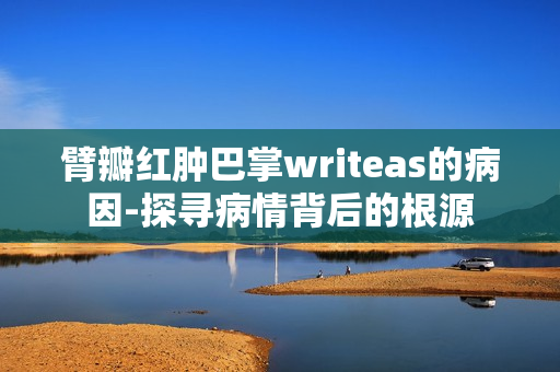 臂瓣红肿巴掌writeas的病因-探寻病情背后的根源