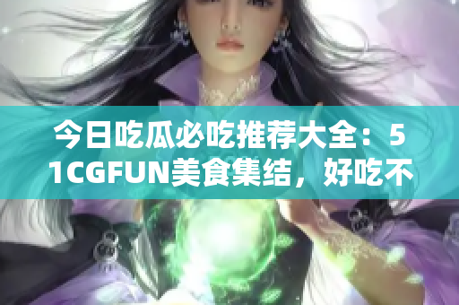 今日吃瓜必吃推荐大全：51CGFUN美食集结，好吃不走丢