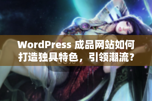 WordPress 成品网站如何打造独具特色，引领潮流？