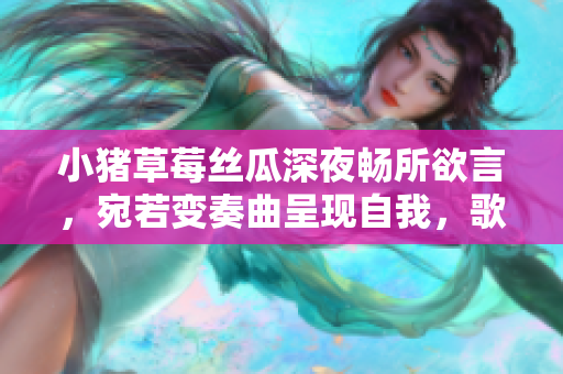 小猪草莓丝瓜深夜畅所欲言，宛若变奏曲呈现自我，歌詞展现新面貌