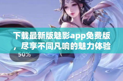 下载最新版魅影app免费版，尽享不同凡响的魅力体验