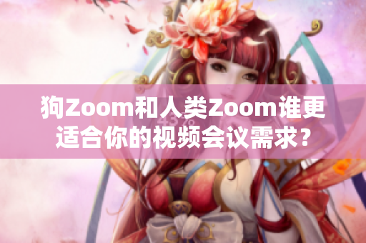 狗Zoom和人类Zoom谁更适合你的视频会议需求？