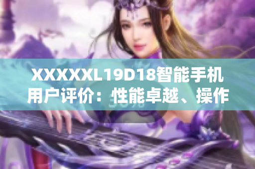 XXXXXL19D18智能手机用户评价：性能卓越、操作简便、拍照出色。