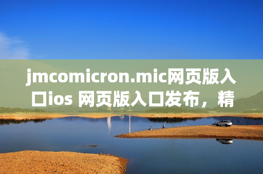 jmcomicron.mic网页版入口ios 网页版入口发布，精彩好看的漫画随时随地畅享