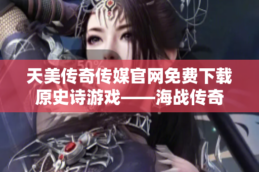 天美传奇传媒官网免费下载原史诗游戏——海战传奇