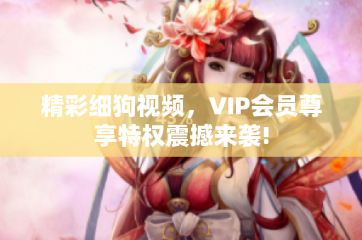 精彩细狗视频，VIP会员尊享特权震撼来袭!