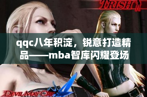 qqc八年积淀，锐意打造精品——mba智库闪耀登场