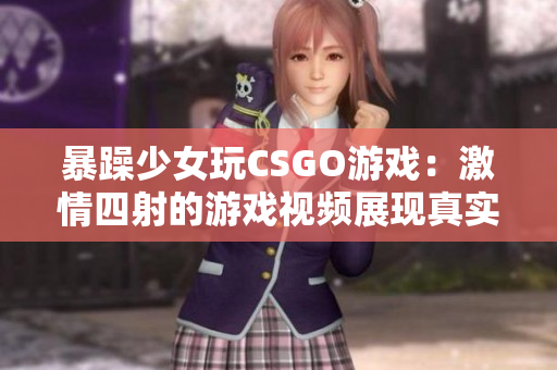 暴躁少女玩CSGO游戏：激情四射的游戏视频展现真实玩家生活状态