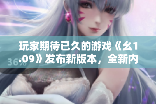 玩家期待已久的游戏《幺1.09》发布新版本，全新内容值得期待