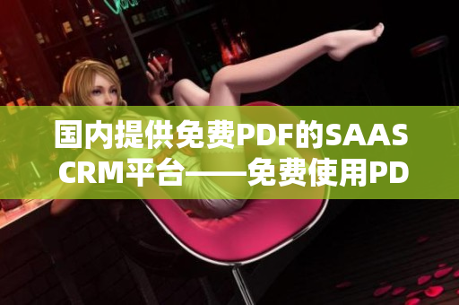 国内提供免费PDF的SAAS CRM平台——免费使用PDF功能的最佳SAAS CRM解决方案