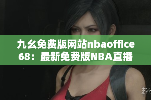 九幺免费版网站nbaoffice68：最新免费版NBA直播网站大揭秘