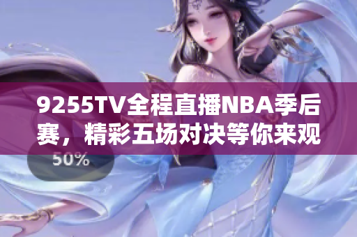 9255TV全程直播NBA季后赛，精彩五场对决等你来观看