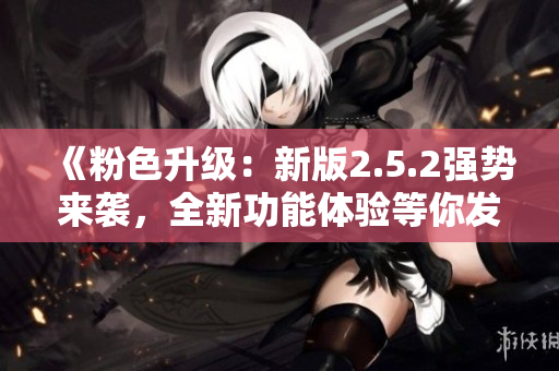 《粉色升级：新版2.5.2强势来袭，全新功能体验等你发现》