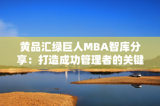 黄品汇绿巨人MBA智库分享：打造成功管理者的关键策略