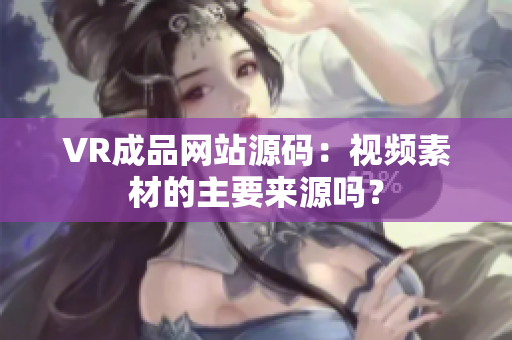 VR成品网站源码：视频素材的主要来源吗？