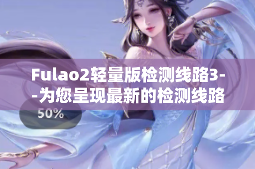 Fulao2轻量版检测线路3--为您呈现最新的检测线路3信息