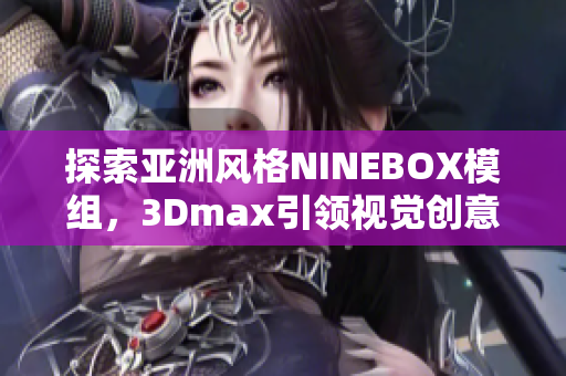 探索亚洲风格NINEBOX模组，3Dmax引领视觉创意飞跃