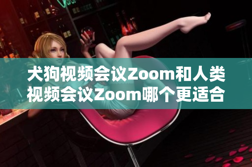 犬狗视频会议Zoom和人类视频会议Zoom哪个更适合你？