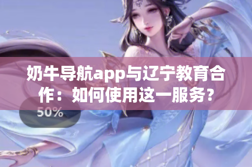 奶牛导航app与辽宁教育合作：如何使用这一服务？