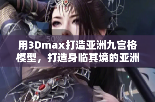 用3Dmax打造亚洲九宫格模型，打造身临其境的亚洲风情，激发创作灵感