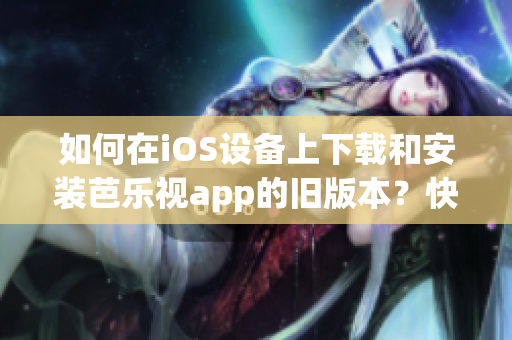 如何在iOS设备上下载和安装芭乐视app的旧版本？快速指南帮您解决问题