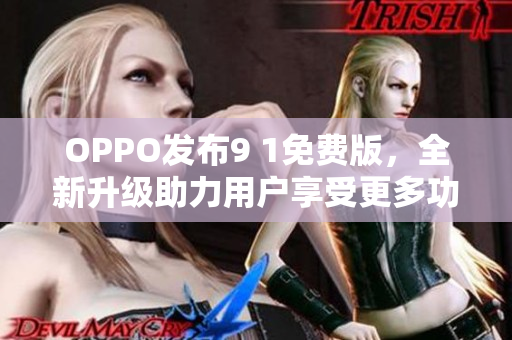 OPPO发布9 1免费版，全新升级助力用户享受更多功能