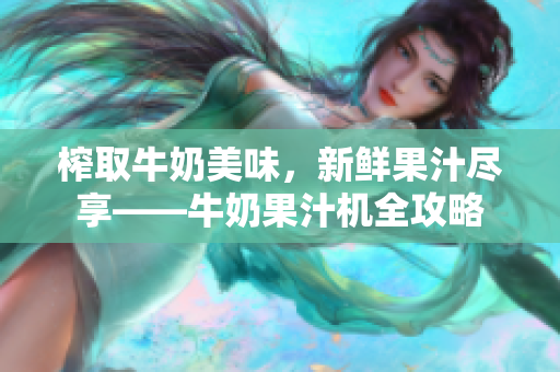 榨取牛奶美味，新鲜果汁尽享——牛奶果汁机全攻略